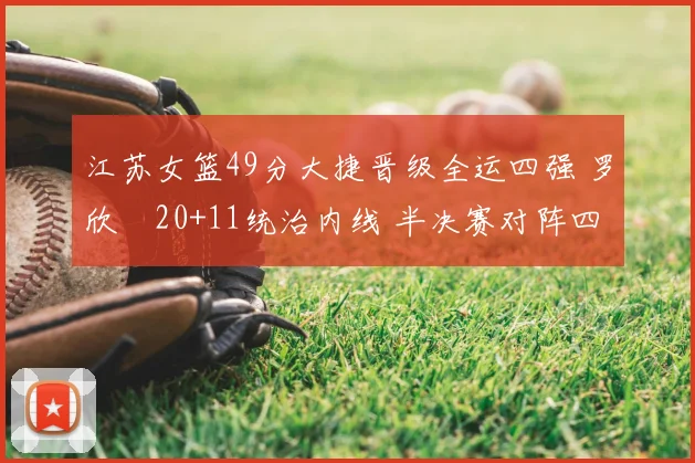江苏女篮49分大捷晋级全运四强 罗欣棫20+11统治内线 半决赛对阵四川