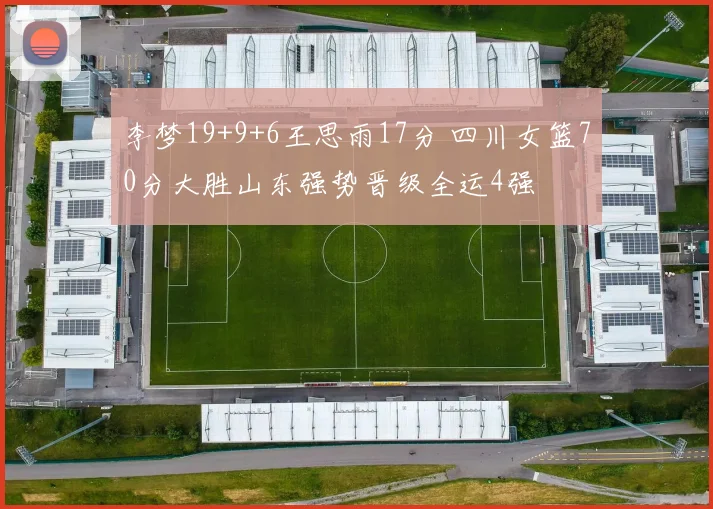 李梦19+9+6王思雨17分 四川女篮70分大胜山东强势晋级全运4强
