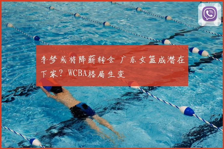 李梦或将降薪转会 广东女篮成潜在下家？WCBA格局生变
